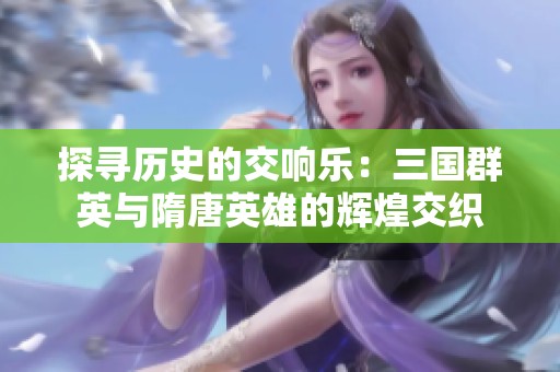 探寻历史的交响乐：三国群英与隋唐英雄的辉煌交织