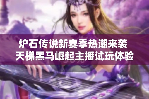 炉石传说新赛季热潮来袭 天梯黑马崛起主播试玩体验