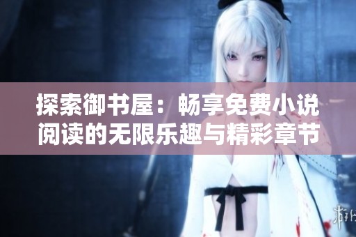 探索御书屋：畅享免费小说阅读的无限乐趣与精彩章节