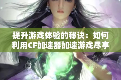 提升游戏体验的秘诀：如何利用CF加速器加速游戏尽享畅快快感