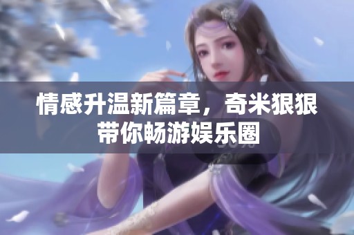 情感升温新篇章，奇米狠狠带你畅游娱乐圈