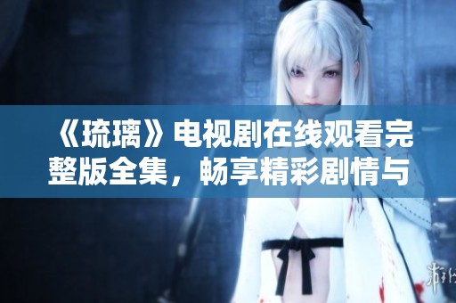 《琉璃》电视剧在线观看完整版全集，畅享精彩剧情与演员表演
