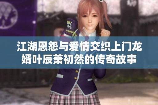 江湖恩怨与爱情交织上门龙婿叶辰萧初然的传奇故事