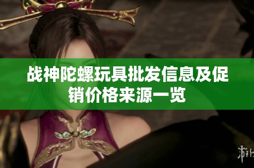 战神陀螺玩具批发信息及促销价格来源一览