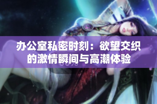 办公室私密时刻：欲望交织的激情瞬间与高潮体验