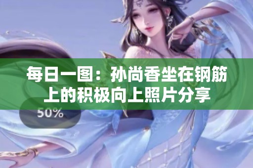 每日一图：孙尚香坐在钢筋上的积极向上照片分享