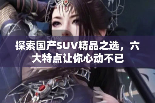探索国产SUV精品之选，六大特点让你心动不已