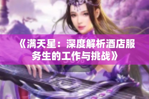 《满天星：深度解析酒店服务生的工作与挑战》