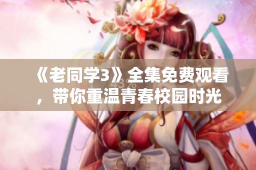 《老同学3》全集免费观看，带你重温青春校园时光