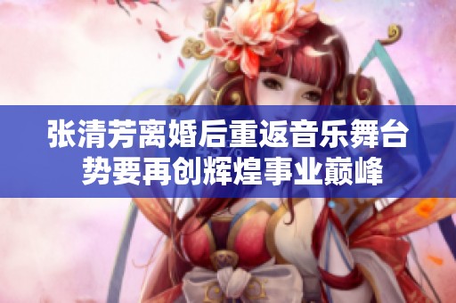 张清芳离婚后重返音乐舞台 势要再创辉煌事业巅峰