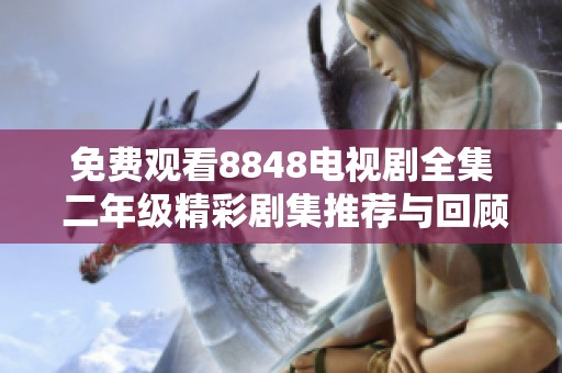 免费观看8848电视剧全集 二年级精彩剧集推荐与回顾
