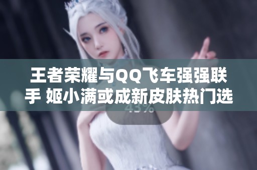 王者荣耀与QQ飞车强强联手 姬小满或成新皮肤热门选择