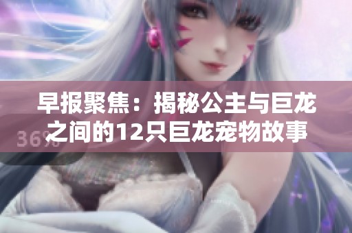 早报聚焦：揭秘公主与巨龙之间的12只巨龙宠物故事