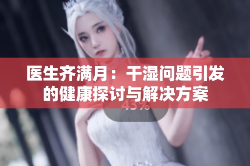 医生齐满月：干湿问题引发的健康探讨与解决方案