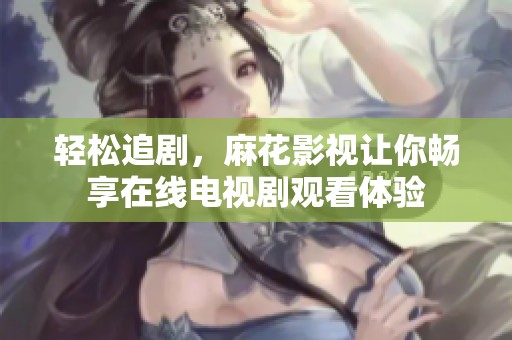 轻松追剧，麻花影视让你畅享在线电视剧观看体验