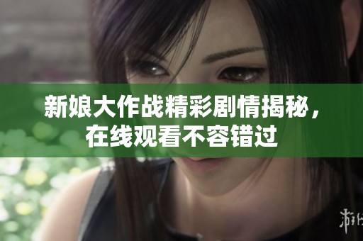 新娘大作战精彩剧情揭秘，在线观看不容错过
