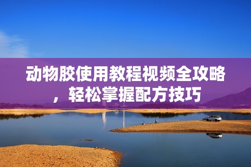 动物胶使用教程视频全攻略，轻松掌握配方技巧