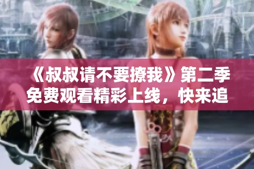 《叔叔请不要撩我》第二季免费观看精彩上线，快来追剧！