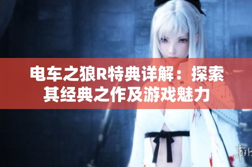 电车之狼R特典详解：探索其经典之作及游戏魅力