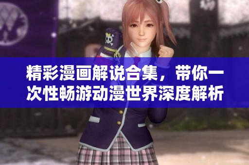 精彩漫画解说合集，带你一次性畅游动漫世界深度解析