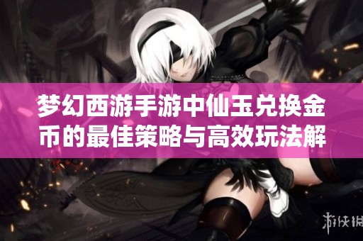 梦幻西游手游中仙玉兑换金币的最佳策略与高效玩法解析