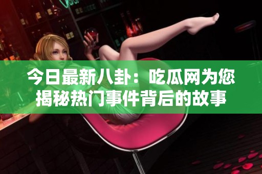 今日最新八卦：吃瓜网为您揭秘热门事件背后的故事