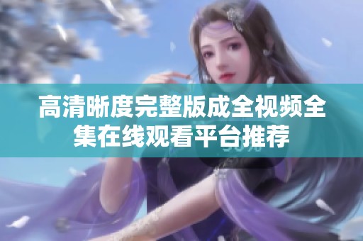 高清晰度完整版成全视频全集在线观看平台推荐
