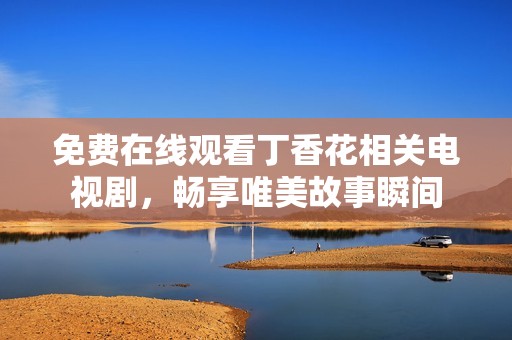 免费在线观看丁香花相关电视剧，畅享唯美故事瞬间