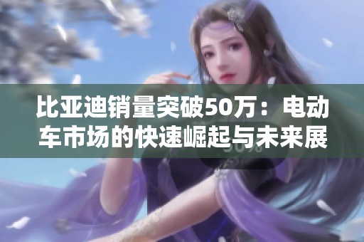 比亚迪销量突破50万：电动车市场的快速崛起与未来展望