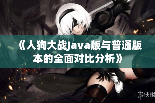 《人狗大战Java版与普通版本的全面对比分析》