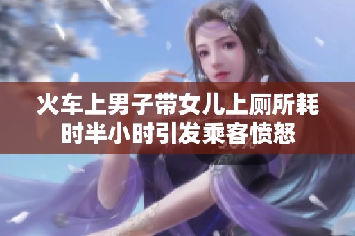 火车上男子带女儿上厕所耗时半小时引发乘客愤怒