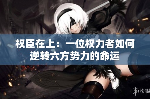 权臣在上：一位权力者如何逆转六方势力的命运