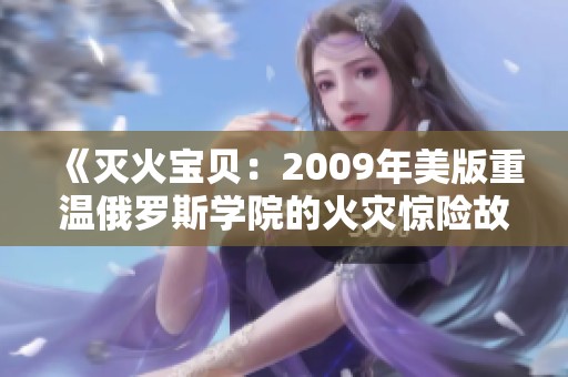 《灭火宝贝：2009年美版重温俄罗斯学院的火灾惊险故事》