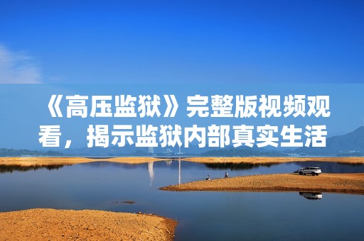 《高压监狱》完整版视频观看，揭示监狱内部真实生活的深度探讨