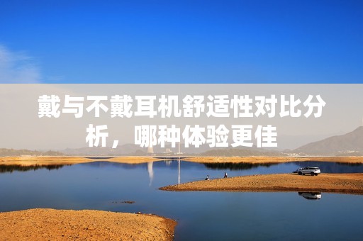 戴与不戴耳机舒适性对比分析，哪种体验更佳