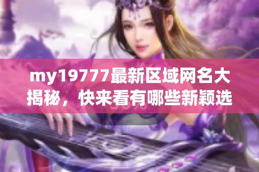 my19777最新区域网名大揭秘，快来看有哪些新颖选择!