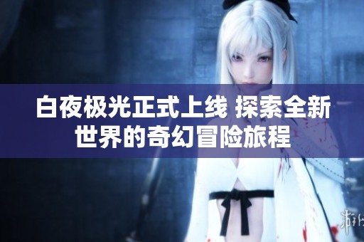 白夜极光正式上线 探索全新世界的奇幻冒险旅程