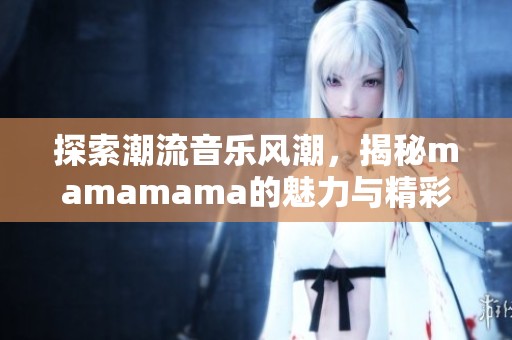 探索潮流音乐风潮，揭秘mamamama的魅力与精彩之处