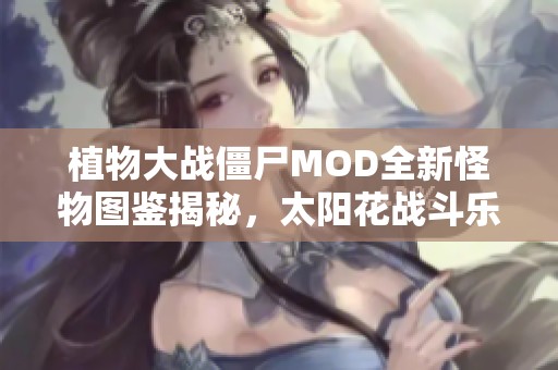 植物大战僵尸MOD全新怪物图鉴揭秘，太阳花战斗乐趣再升级