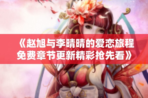 《赵旭与李晴晴的爱恋旅程免费章节更新精彩抢先看》