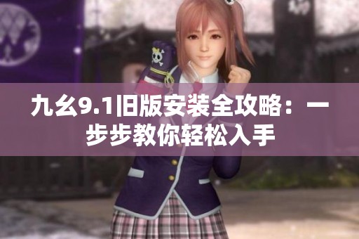 九幺9.1旧版安装全攻略：一步步教你轻松入手