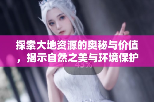 探索大地资源的奥秘与价值，揭示自然之美与环境保护的重要性