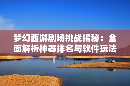 梦幻西游剧场挑战揭秘：全面解析神器排名与软件玩法技巧