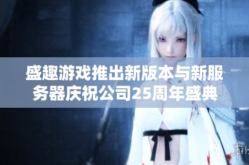 盛趣游戏推出新版本与新服务器庆祝公司25周年盛典