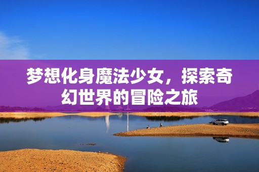 梦想化身魔法少女，探索奇幻世界的冒险之旅