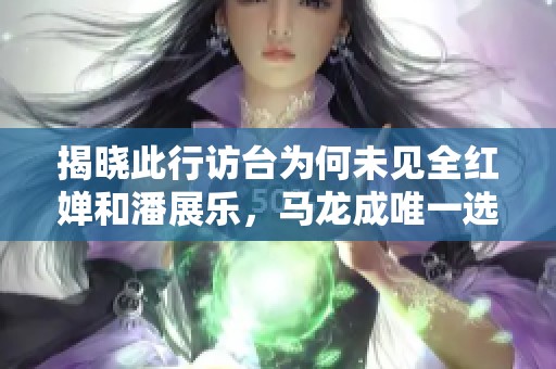 揭晓此行访台为何未见全红婵和潘展乐，马龙成唯一选择