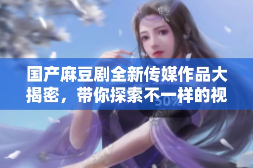 国产麻豆剧全新传媒作品大揭密，带你探索不一样的视觉盛宴