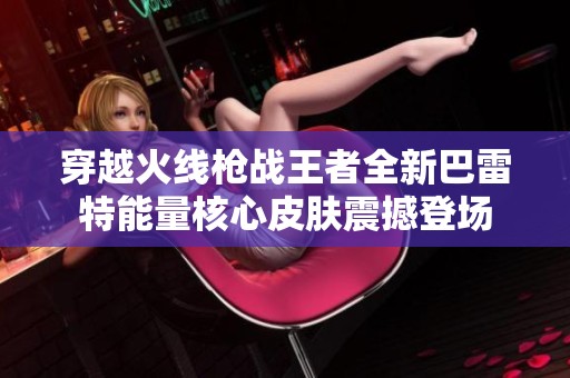 穿越火线枪战王者全新巴雷特能量核心皮肤震撼登场