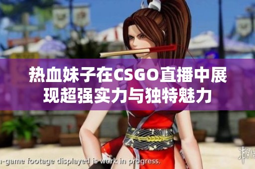 热血妹子在CSGO直播中展现超强实力与独特魅力