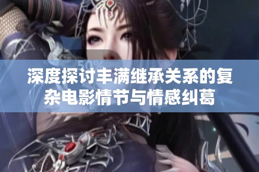 深度探讨丰满继承关系的复杂电影情节与情感纠葛